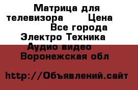 Матрица для телевизора 46“ › Цена ­ 14 000 - Все города Электро-Техника » Аудио-видео   . Воронежская обл.